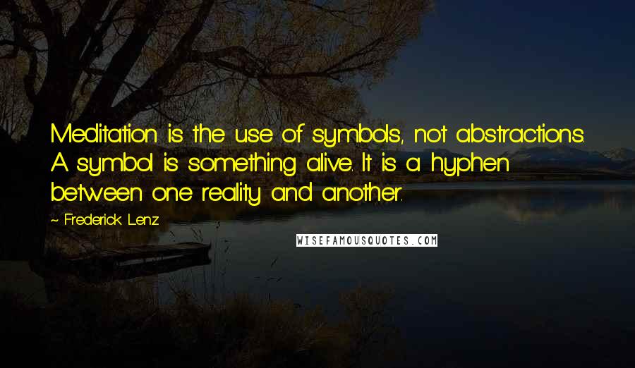 Frederick Lenz Quotes: Meditation is the use of symbols, not abstractions. A symbol is something alive. It is a hyphen between one reality and another.