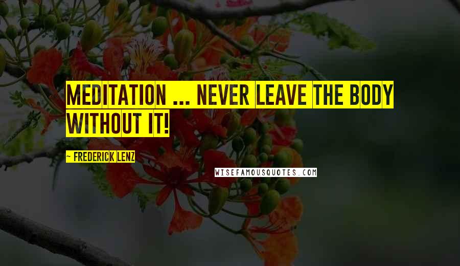 Frederick Lenz Quotes: Meditation ... never leave the body without it!