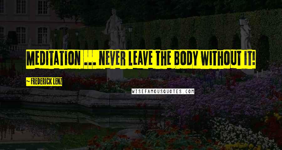 Frederick Lenz Quotes: Meditation ... never leave the body without it!