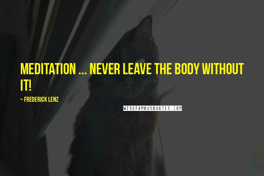 Frederick Lenz Quotes: Meditation ... never leave the body without it!