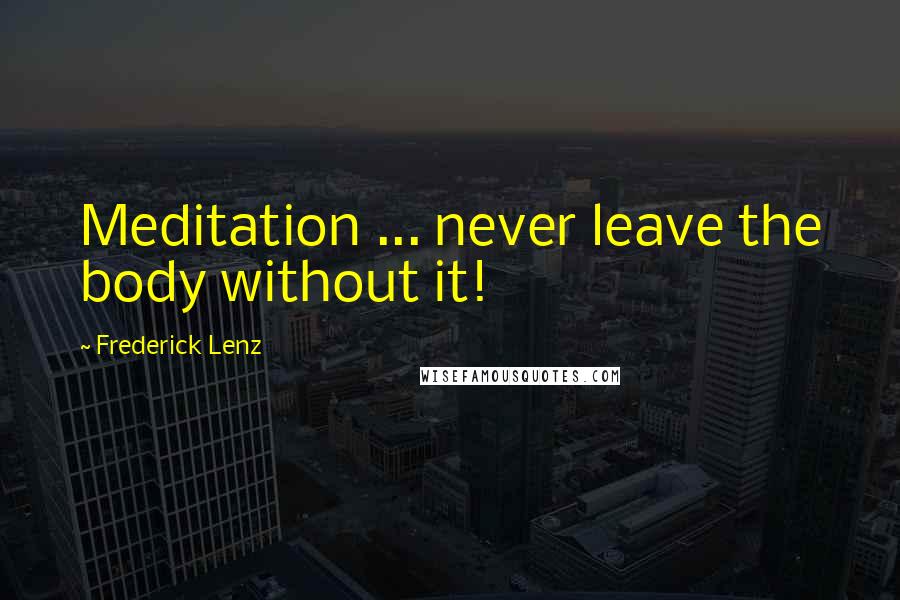Frederick Lenz Quotes: Meditation ... never leave the body without it!