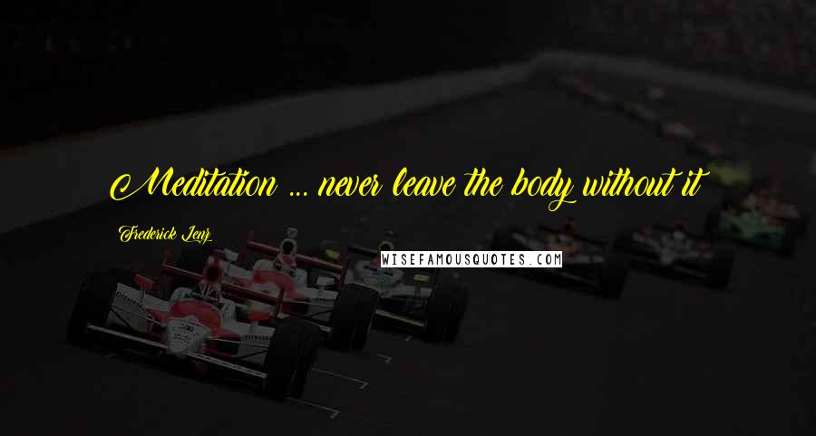 Frederick Lenz Quotes: Meditation ... never leave the body without it!