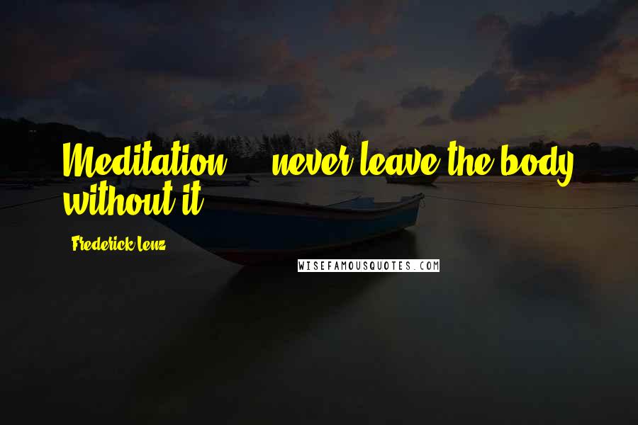 Frederick Lenz Quotes: Meditation ... never leave the body without it!