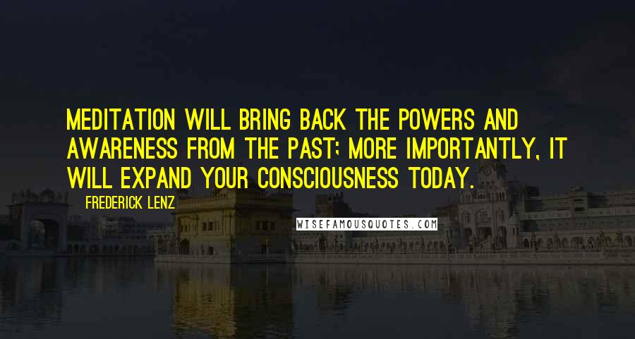 Frederick Lenz Quotes: Meditation will bring back the powers and awareness from the past; more importantly, it will expand your consciousness today.