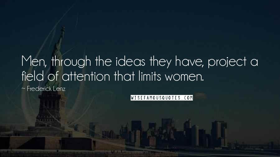 Frederick Lenz Quotes: Men, through the ideas they have, project a field of attention that limits women.