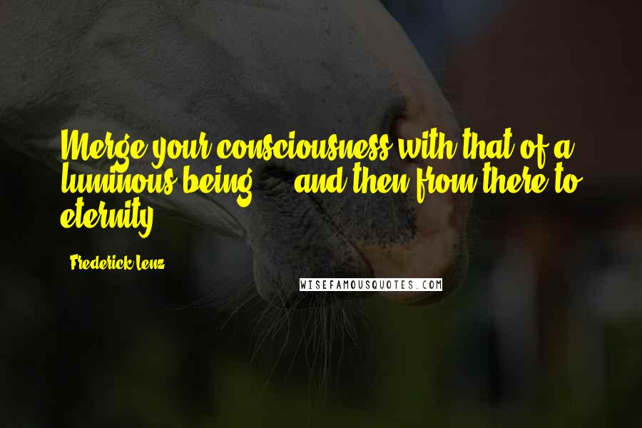 Frederick Lenz Quotes: Merge your consciousness with that of a luminous being ... and then from there to eternity.