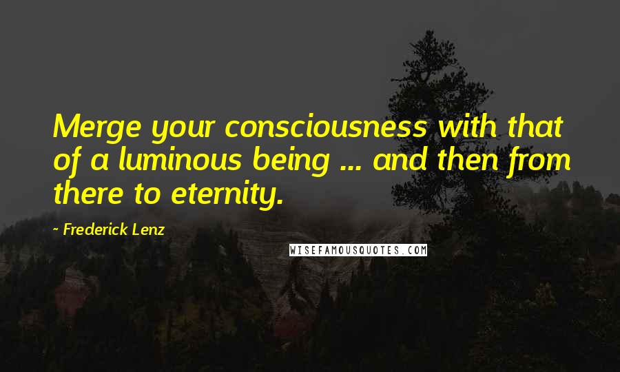 Frederick Lenz Quotes: Merge your consciousness with that of a luminous being ... and then from there to eternity.