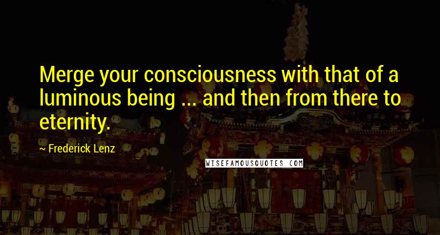 Frederick Lenz Quotes: Merge your consciousness with that of a luminous being ... and then from there to eternity.