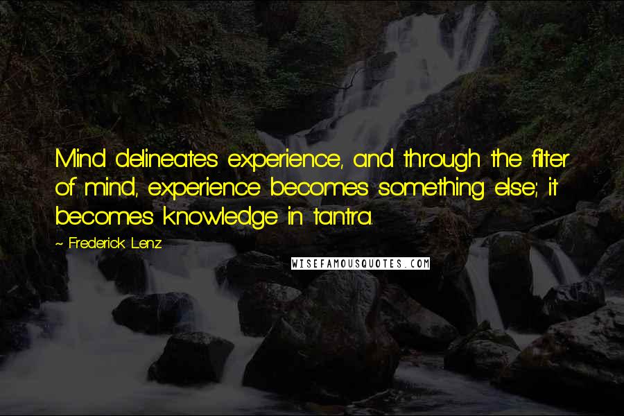 Frederick Lenz Quotes: Mind delineates experience, and through the filter of mind, experience becomes something else; it becomes knowledge in tantra.