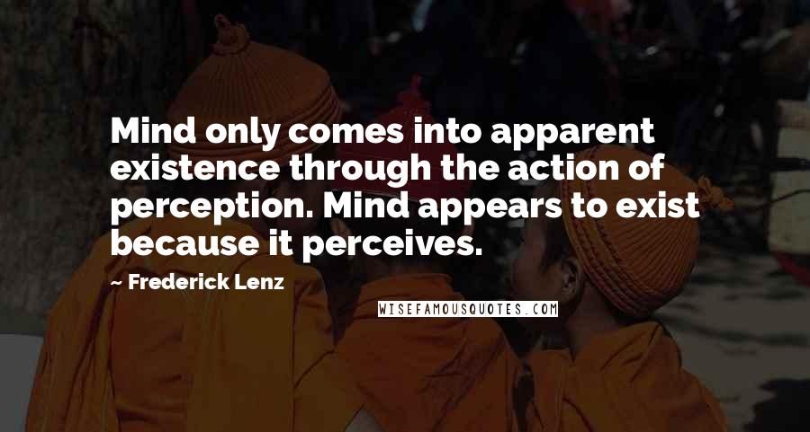 Frederick Lenz Quotes: Mind only comes into apparent existence through the action of perception. Mind appears to exist because it perceives.