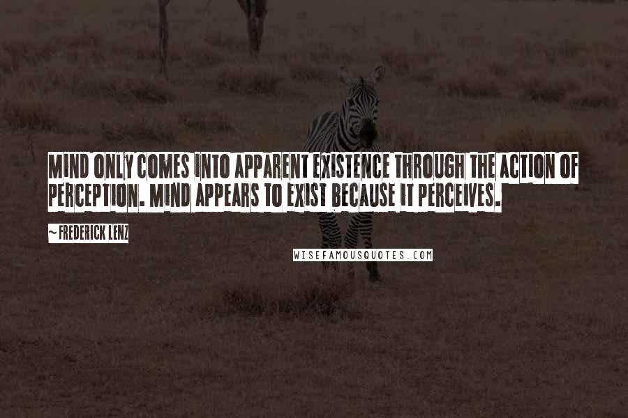 Frederick Lenz Quotes: Mind only comes into apparent existence through the action of perception. Mind appears to exist because it perceives.