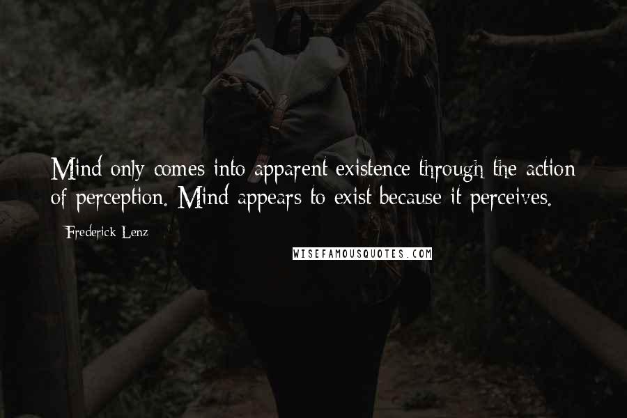 Frederick Lenz Quotes: Mind only comes into apparent existence through the action of perception. Mind appears to exist because it perceives.