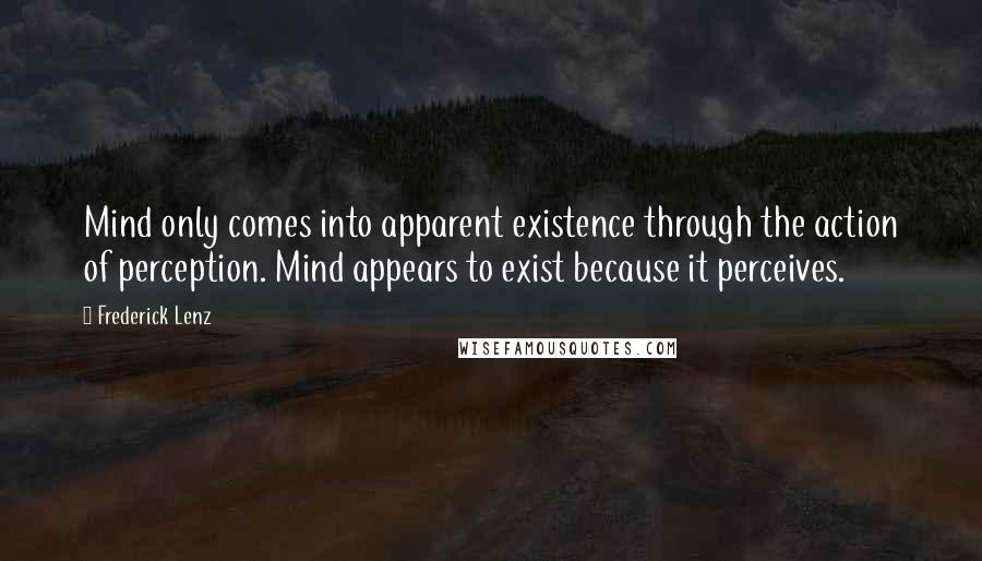 Frederick Lenz Quotes: Mind only comes into apparent existence through the action of perception. Mind appears to exist because it perceives.