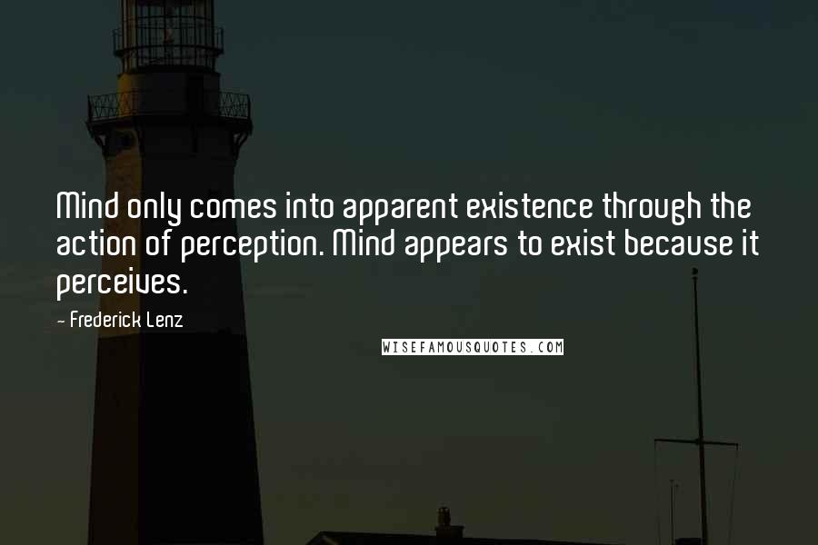 Frederick Lenz Quotes: Mind only comes into apparent existence through the action of perception. Mind appears to exist because it perceives.