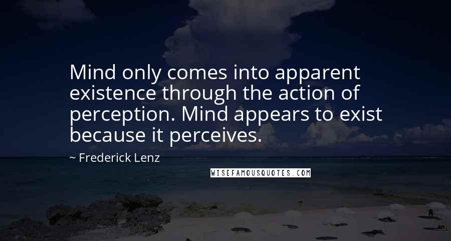 Frederick Lenz Quotes: Mind only comes into apparent existence through the action of perception. Mind appears to exist because it perceives.