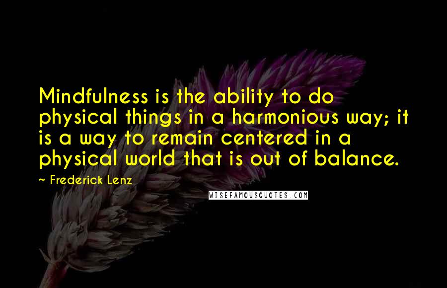 Frederick Lenz Quotes: Mindfulness is the ability to do physical things in a harmonious way; it is a way to remain centered in a physical world that is out of balance.