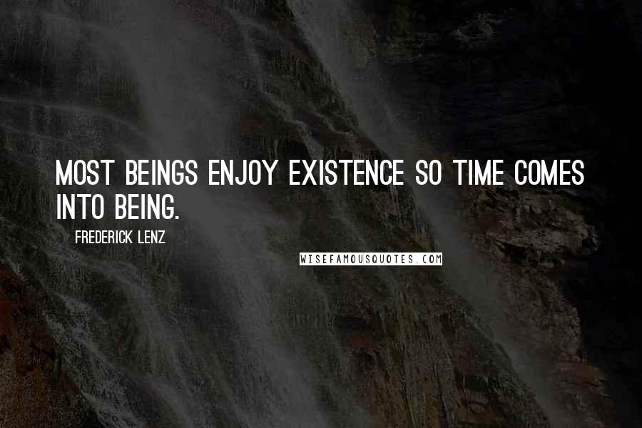 Frederick Lenz Quotes: Most beings enjoy existence so time comes into being.