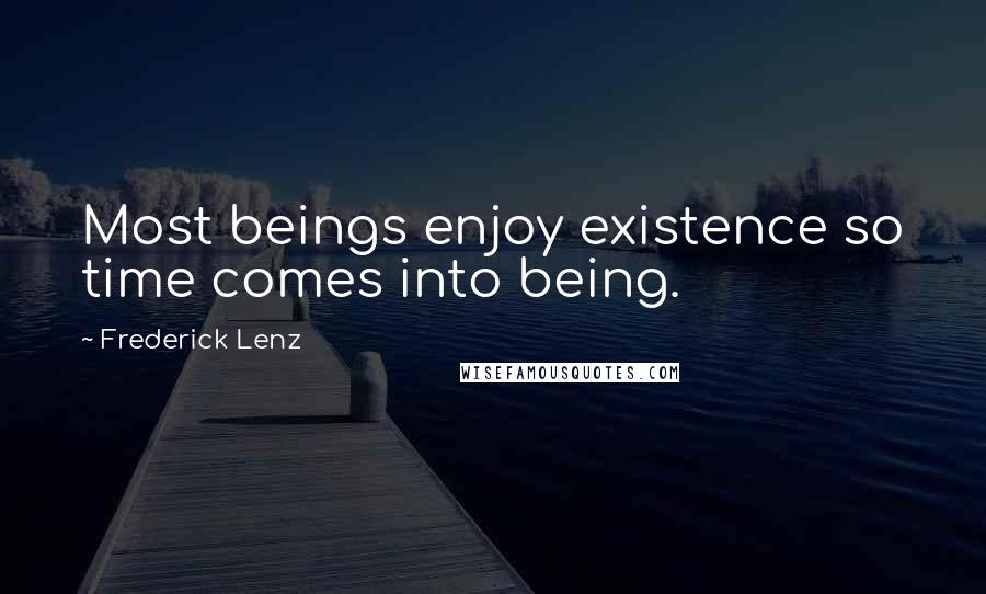 Frederick Lenz Quotes: Most beings enjoy existence so time comes into being.