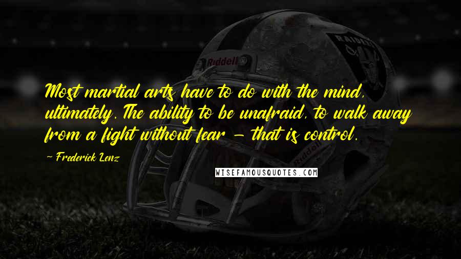 Frederick Lenz Quotes: Most martial arts have to do with the mind, ultimately. The ability to be unafraid, to walk away from a fight without fear - that is control.