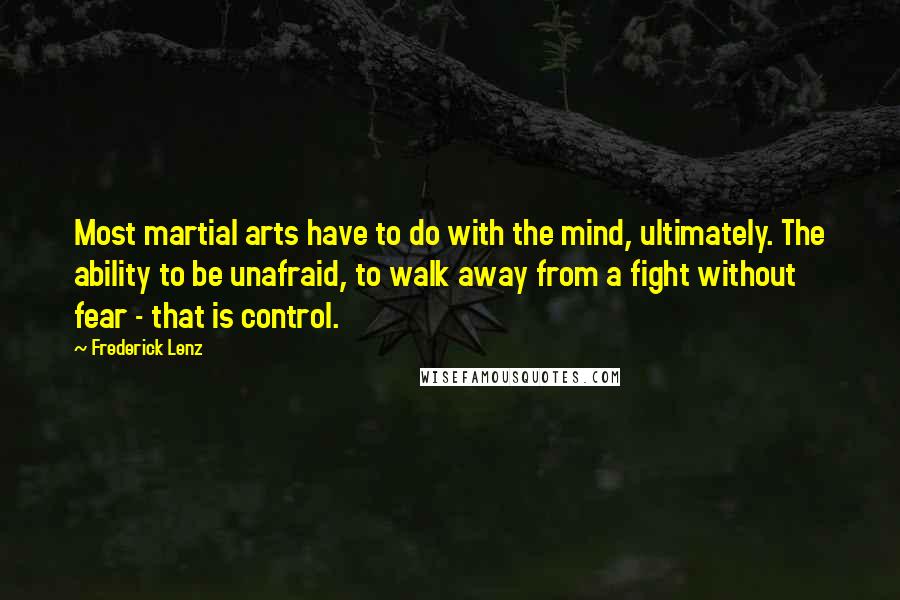 Frederick Lenz Quotes: Most martial arts have to do with the mind, ultimately. The ability to be unafraid, to walk away from a fight without fear - that is control.