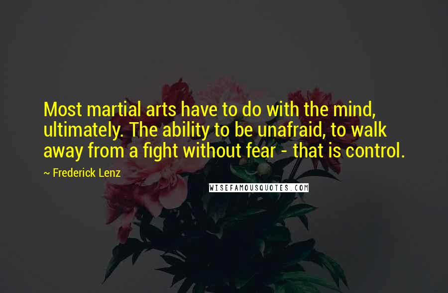 Frederick Lenz Quotes: Most martial arts have to do with the mind, ultimately. The ability to be unafraid, to walk away from a fight without fear - that is control.