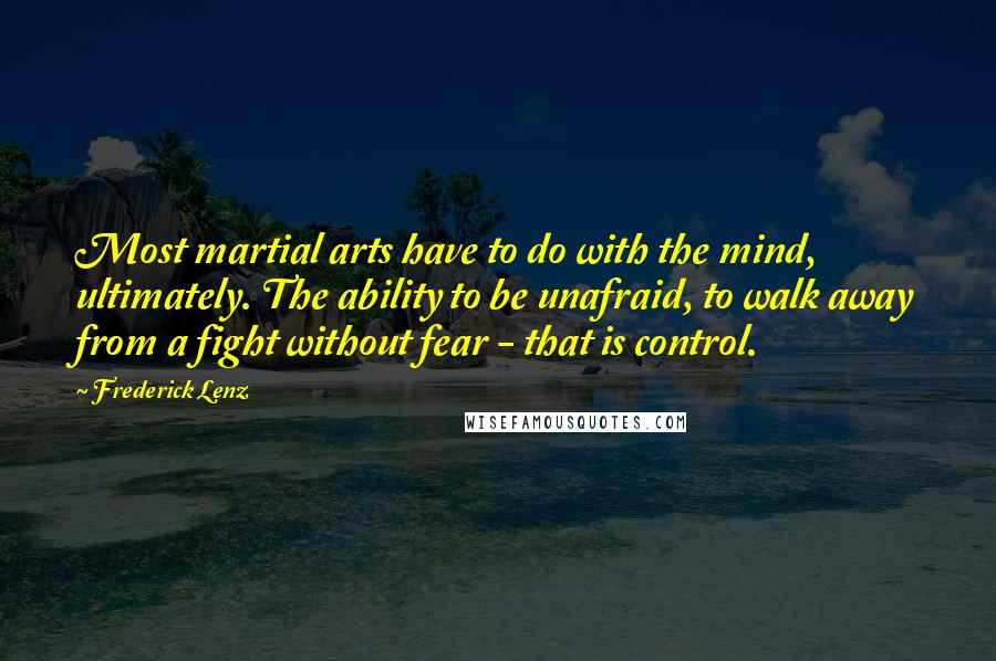 Frederick Lenz Quotes: Most martial arts have to do with the mind, ultimately. The ability to be unafraid, to walk away from a fight without fear - that is control.