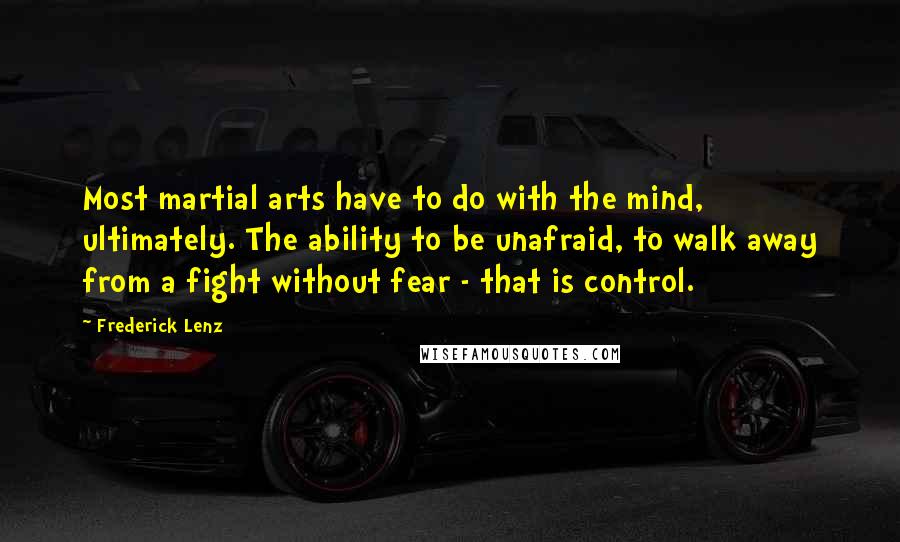 Frederick Lenz Quotes: Most martial arts have to do with the mind, ultimately. The ability to be unafraid, to walk away from a fight without fear - that is control.