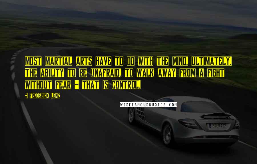 Frederick Lenz Quotes: Most martial arts have to do with the mind, ultimately. The ability to be unafraid, to walk away from a fight without fear - that is control.