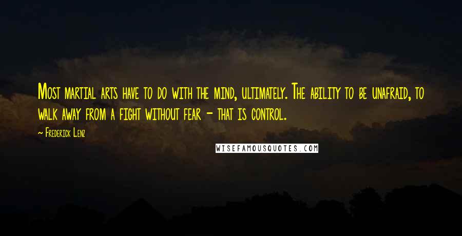 Frederick Lenz Quotes: Most martial arts have to do with the mind, ultimately. The ability to be unafraid, to walk away from a fight without fear - that is control.