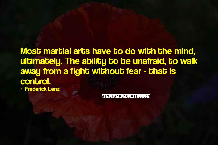 Frederick Lenz Quotes: Most martial arts have to do with the mind, ultimately. The ability to be unafraid, to walk away from a fight without fear - that is control.