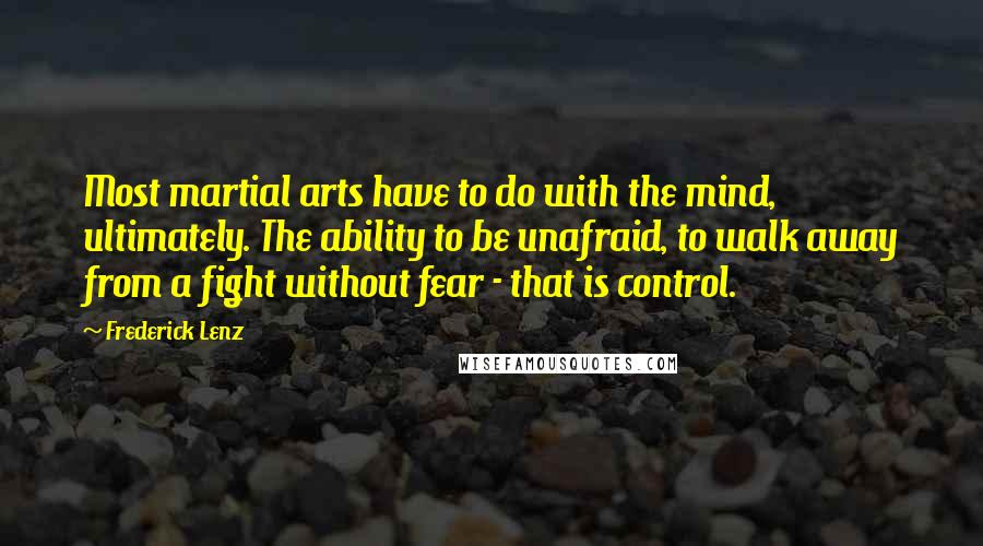 Frederick Lenz Quotes: Most martial arts have to do with the mind, ultimately. The ability to be unafraid, to walk away from a fight without fear - that is control.