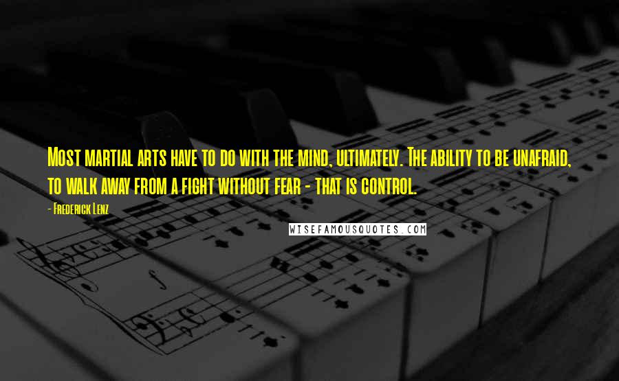 Frederick Lenz Quotes: Most martial arts have to do with the mind, ultimately. The ability to be unafraid, to walk away from a fight without fear - that is control.