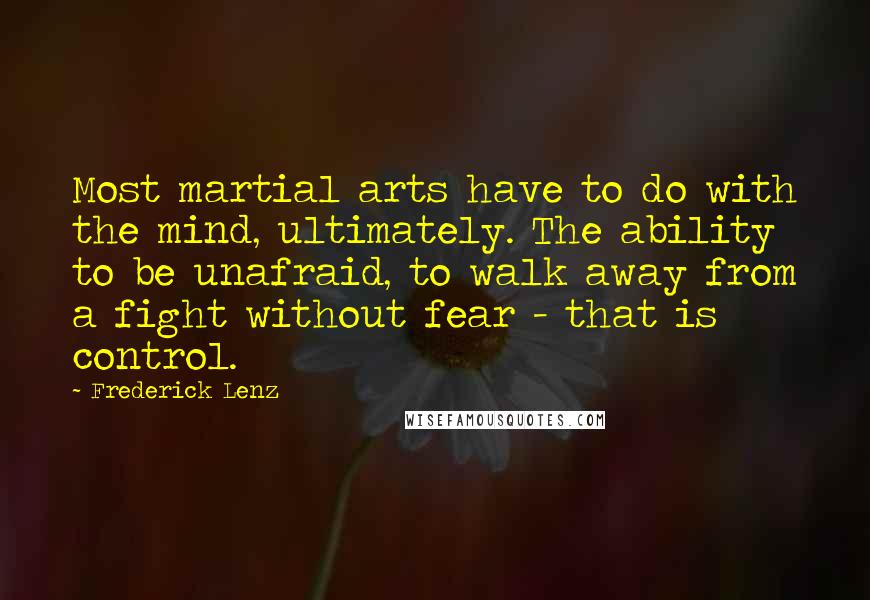 Frederick Lenz Quotes: Most martial arts have to do with the mind, ultimately. The ability to be unafraid, to walk away from a fight without fear - that is control.