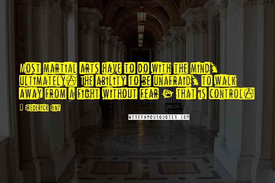 Frederick Lenz Quotes: Most martial arts have to do with the mind, ultimately. The ability to be unafraid, to walk away from a fight without fear - that is control.