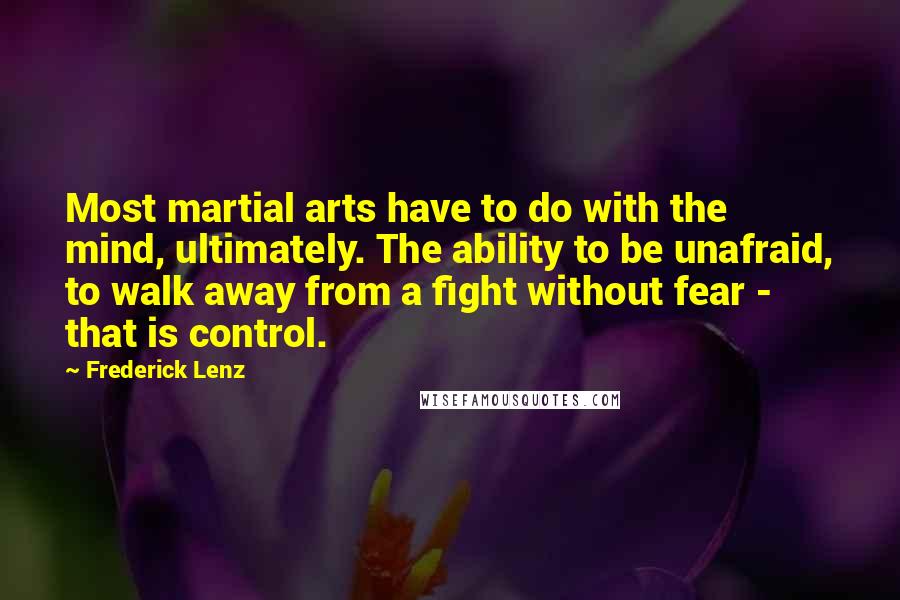 Frederick Lenz Quotes: Most martial arts have to do with the mind, ultimately. The ability to be unafraid, to walk away from a fight without fear - that is control.