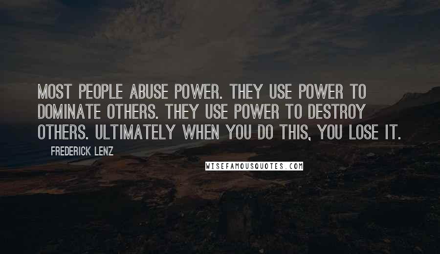Frederick Lenz Quotes: Most people abuse power. They use power to dominate others. They use power to destroy others. Ultimately when you do this, you lose it.