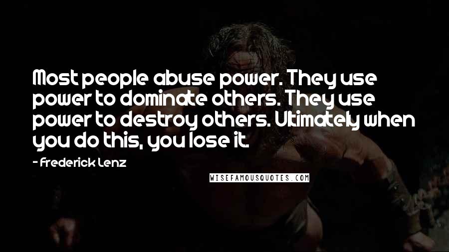 Frederick Lenz Quotes: Most people abuse power. They use power to dominate others. They use power to destroy others. Ultimately when you do this, you lose it.