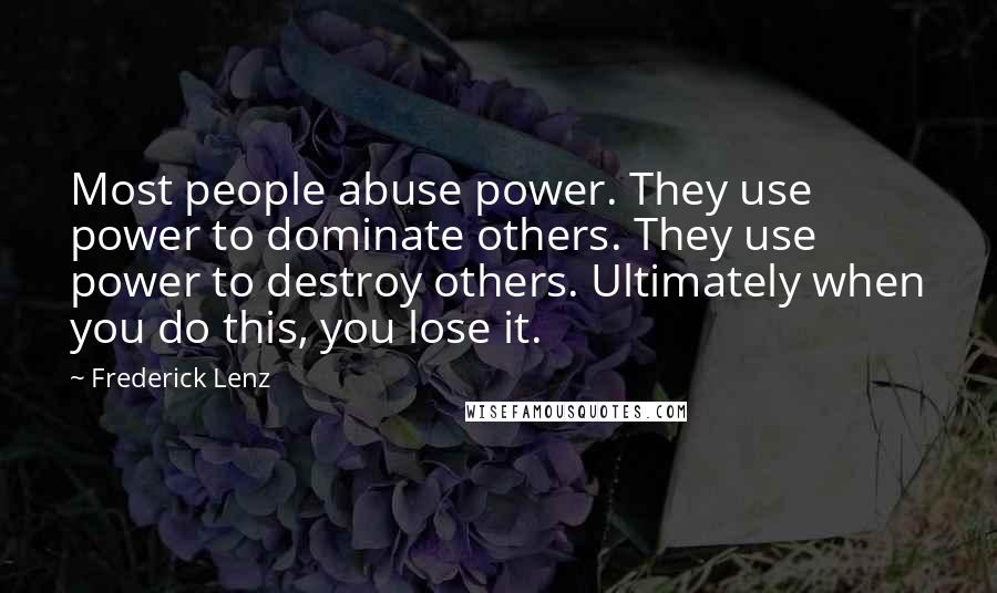 Frederick Lenz Quotes: Most people abuse power. They use power to dominate others. They use power to destroy others. Ultimately when you do this, you lose it.