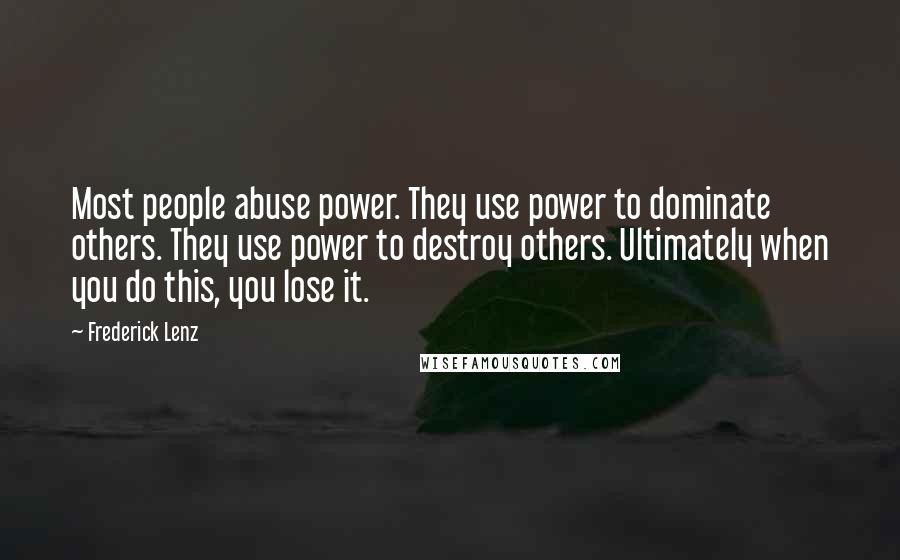 Frederick Lenz Quotes: Most people abuse power. They use power to dominate others. They use power to destroy others. Ultimately when you do this, you lose it.