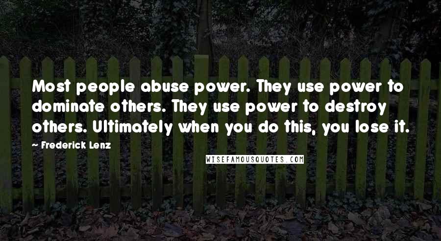 Frederick Lenz Quotes: Most people abuse power. They use power to dominate others. They use power to destroy others. Ultimately when you do this, you lose it.