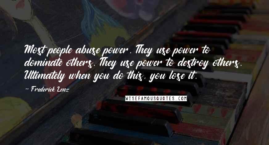 Frederick Lenz Quotes: Most people abuse power. They use power to dominate others. They use power to destroy others. Ultimately when you do this, you lose it.