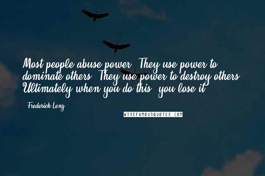 Frederick Lenz Quotes: Most people abuse power. They use power to dominate others. They use power to destroy others. Ultimately when you do this, you lose it.
