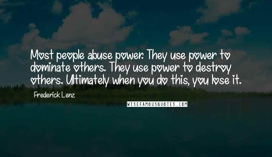Frederick Lenz Quotes: Most people abuse power. They use power to dominate others. They use power to destroy others. Ultimately when you do this, you lose it.