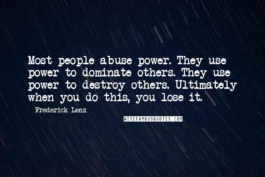 Frederick Lenz Quotes: Most people abuse power. They use power to dominate others. They use power to destroy others. Ultimately when you do this, you lose it.