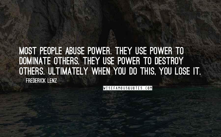 Frederick Lenz Quotes: Most people abuse power. They use power to dominate others. They use power to destroy others. Ultimately when you do this, you lose it.