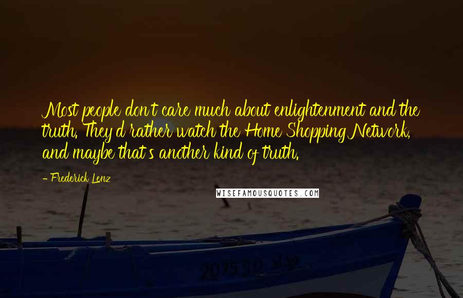 Frederick Lenz Quotes: Most people don't care much about enlightenment and the truth. They'd rather watch the Home Shopping Network, and maybe that's another kind of truth.