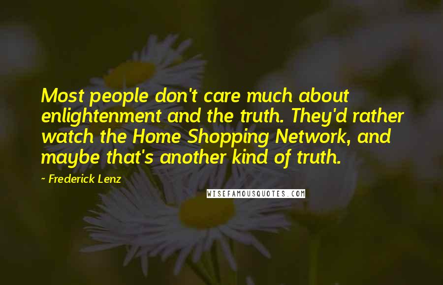 Frederick Lenz Quotes: Most people don't care much about enlightenment and the truth. They'd rather watch the Home Shopping Network, and maybe that's another kind of truth.