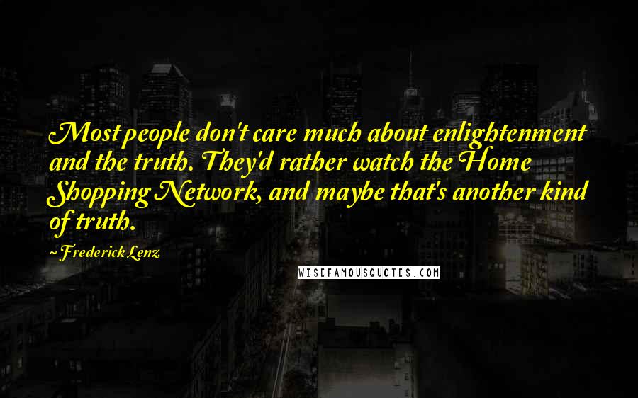 Frederick Lenz Quotes: Most people don't care much about enlightenment and the truth. They'd rather watch the Home Shopping Network, and maybe that's another kind of truth.