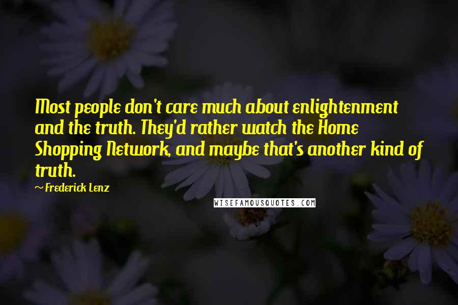 Frederick Lenz Quotes: Most people don't care much about enlightenment and the truth. They'd rather watch the Home Shopping Network, and maybe that's another kind of truth.