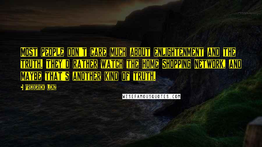 Frederick Lenz Quotes: Most people don't care much about enlightenment and the truth. They'd rather watch the Home Shopping Network, and maybe that's another kind of truth.